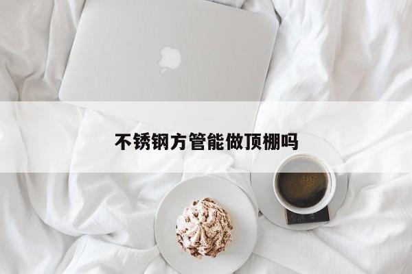 不锈钢方管能做顶棚吗