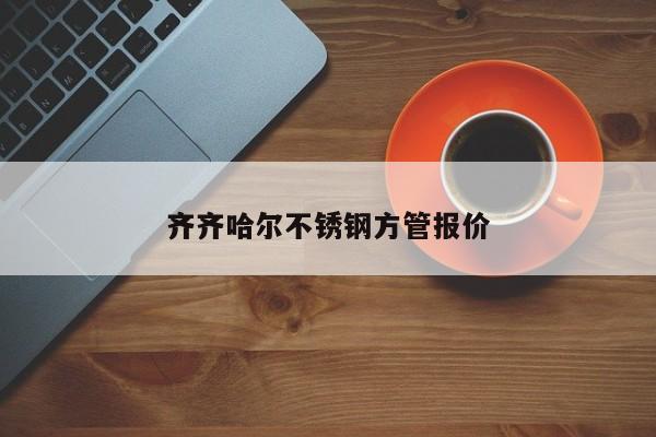 齐齐哈尔不锈钢方管报价