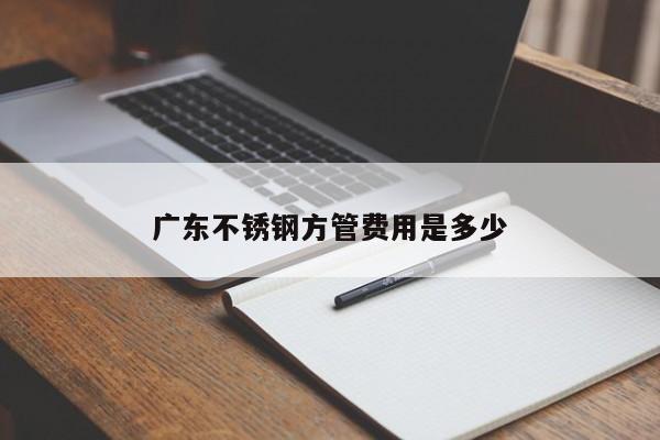 广东不锈钢方管费用是多少